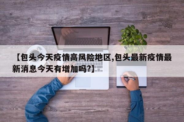 【包头今天疫情高风险地区,包头最新疫情最新消息今天有增加吗?】