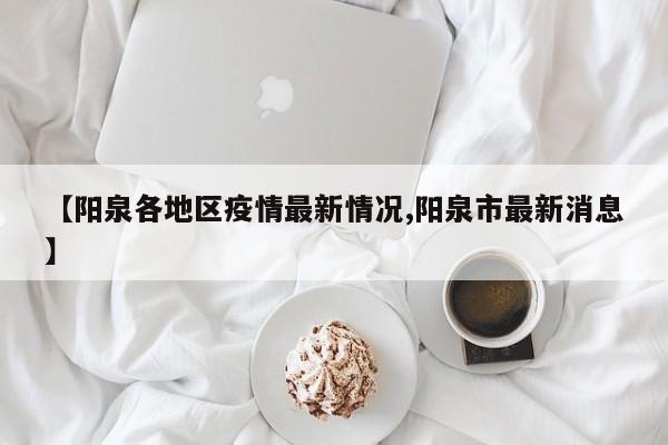 【阳泉各地区疫情最新情况,阳泉市最新消息】