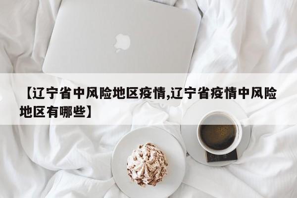 【辽宁省中风险地区疫情,辽宁省疫情中风险地区有哪些】