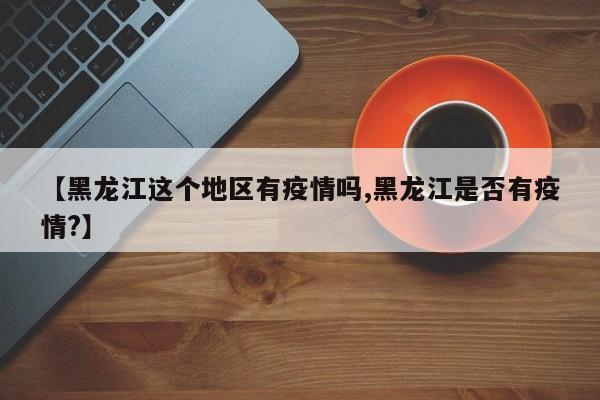 【黑龙江这个地区有疫情吗,黑龙江是否有疫情?】