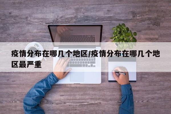 疫情分布在哪几个地区/疫情分布在哪几个地区最严重