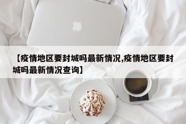 【疫情地区要封城吗最新情况,疫情地区要封城吗最新情况查询】