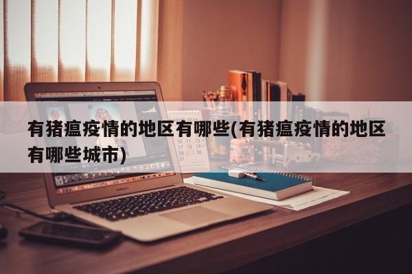有猪瘟疫情的地区有哪些(有猪瘟疫情的地区有哪些城市)