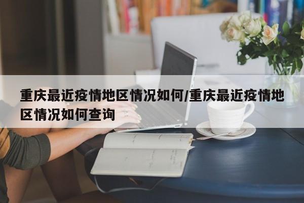 重庆最近疫情地区情况如何/重庆最近疫情地区情况如何查询