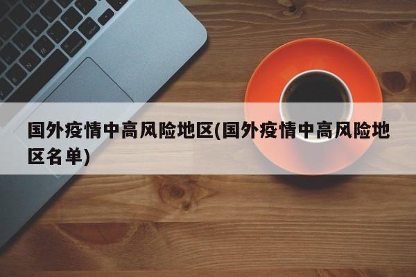国外疫情中高风险地区(国外疫情中高风险地区名单)