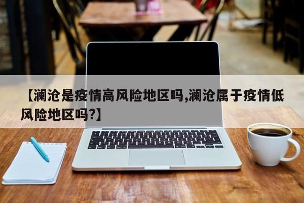 【澜沧是疫情高风险地区吗,澜沧属于疫情低风险地区吗?】