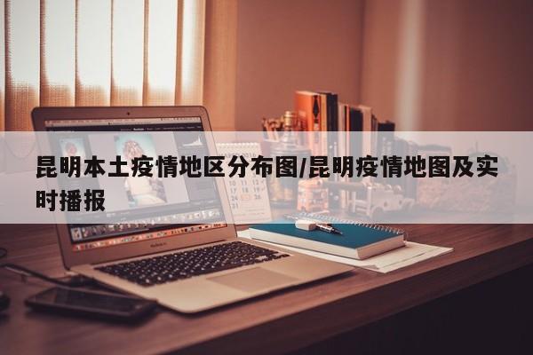 昆明本土疫情地区分布图/昆明疫情地图及实时播报