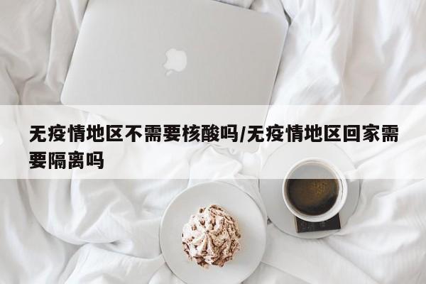 无疫情地区不需要核酸吗/无疫情地区回家需要隔离吗