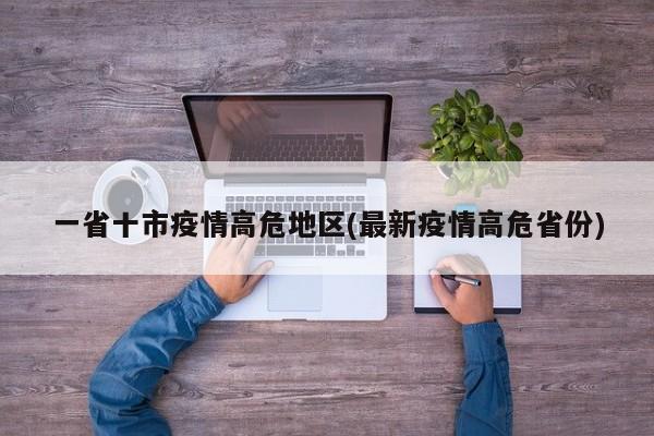 一省十市疫情高危地区(最新疫情高危省份)