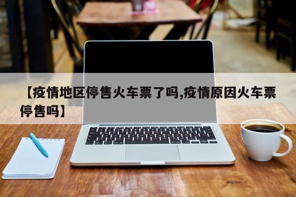 【疫情地区停售火车票了吗,疫情原因火车票停售吗】