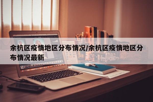 余杭区疫情地区分布情况/余杭区疫情地区分布情况最新