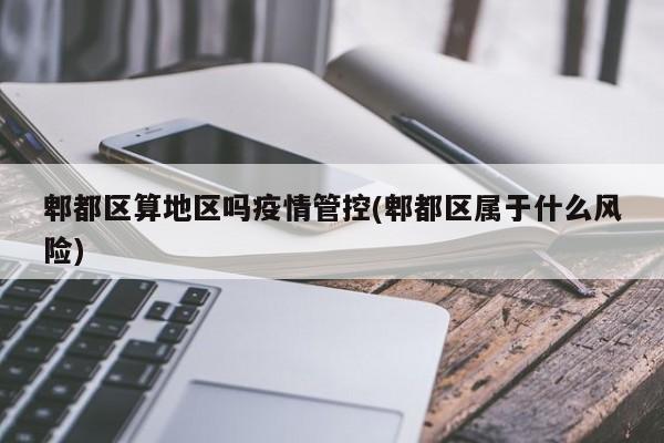 郫都区算地区吗疫情管控(郫都区属于什么风险)