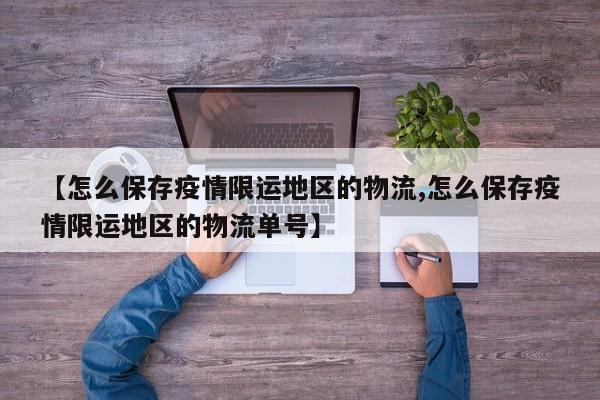 【怎么保存疫情限运地区的物流,怎么保存疫情限运地区的物流单号】